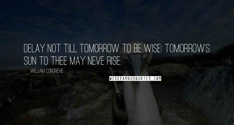 William Congreve quotes: Delay not till tomorrow to be wise; tomorrow's sun to thee may neve rise.