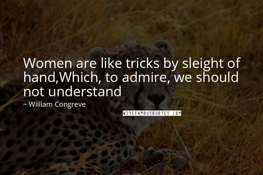 William Congreve quotes: Women are like tricks by sleight of hand,Which, to admire, we should not understand
