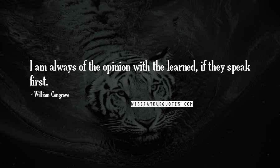 William Congreve quotes: I am always of the opinion with the learned, if they speak first.
