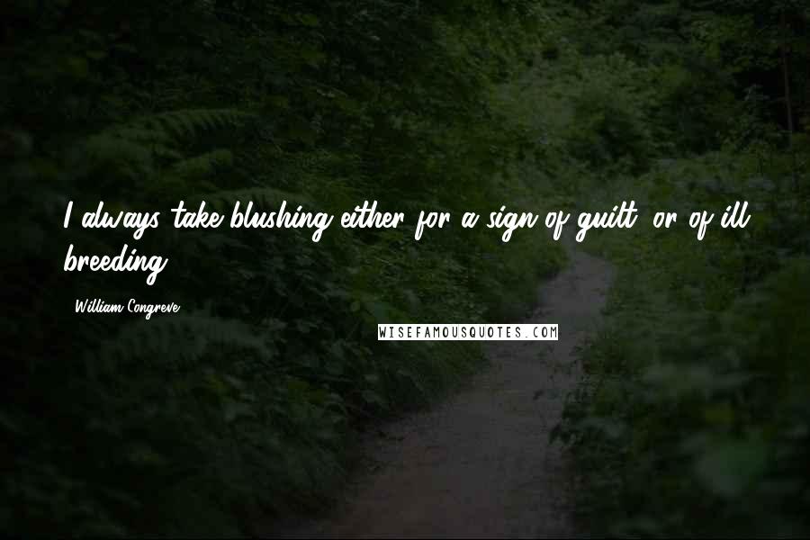 William Congreve quotes: I always take blushing either for a sign of guilt, or of ill breeding. William Congreve quotes: I always take blushing either for a sign of guilt, or of ill breeding.