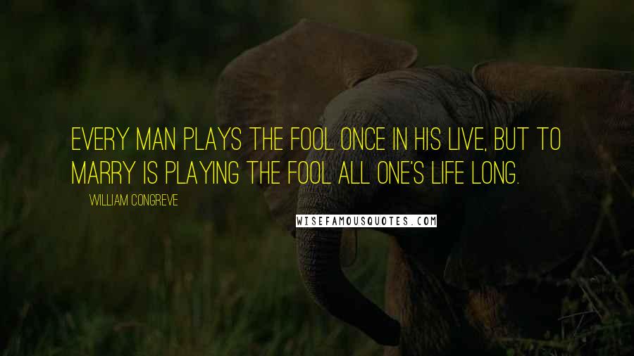 William Congreve quotes: Every man plays the fool once in his live, but to marry is playing the fool all one's life long.