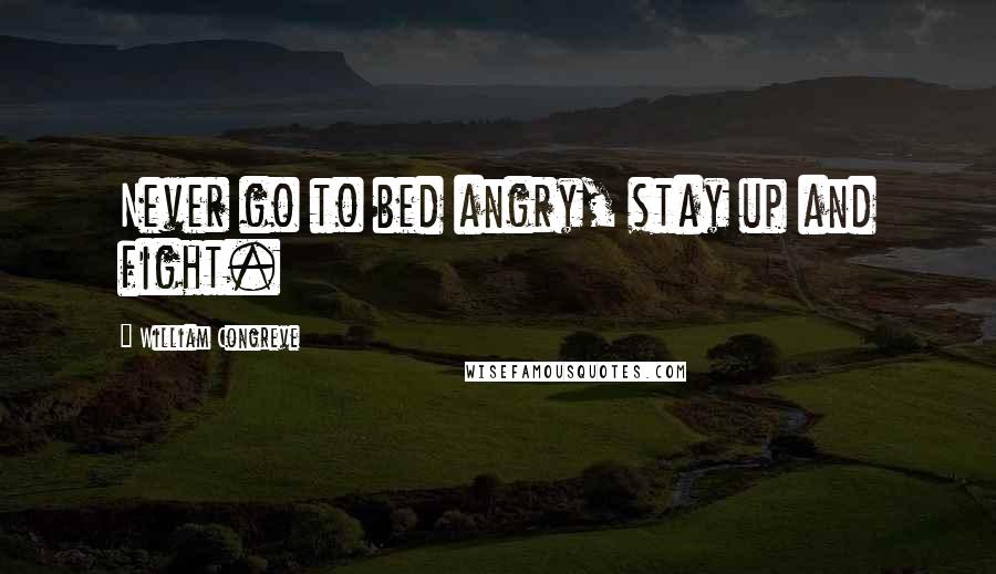 William Congreve quotes: Never go to bed angry, stay up and fight.