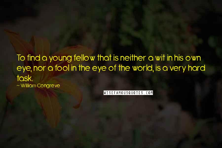 William Congreve quotes: To find a young fellow that is neither a wit in his own eye, nor a fool in the eye of the world, is a very hard task. William Congreve quotes: To find a young fellow that is neither a wit in his own eye, nor a fool in the eye of the world, is a very hard task.