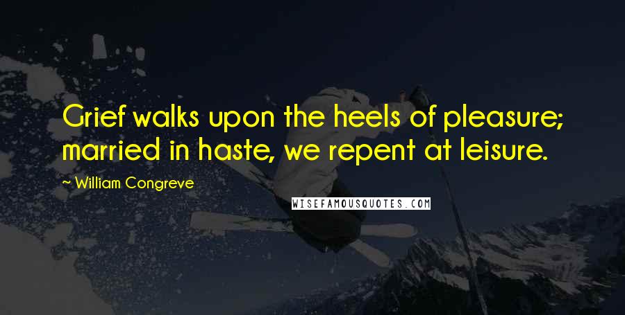 William Congreve quotes: Grief walks upon the heels of pleasure; married in haste, we repent at leisure. William Congreve quotes: Grief walks upon the heels of pleasure; married in haste, we repent at leisure.