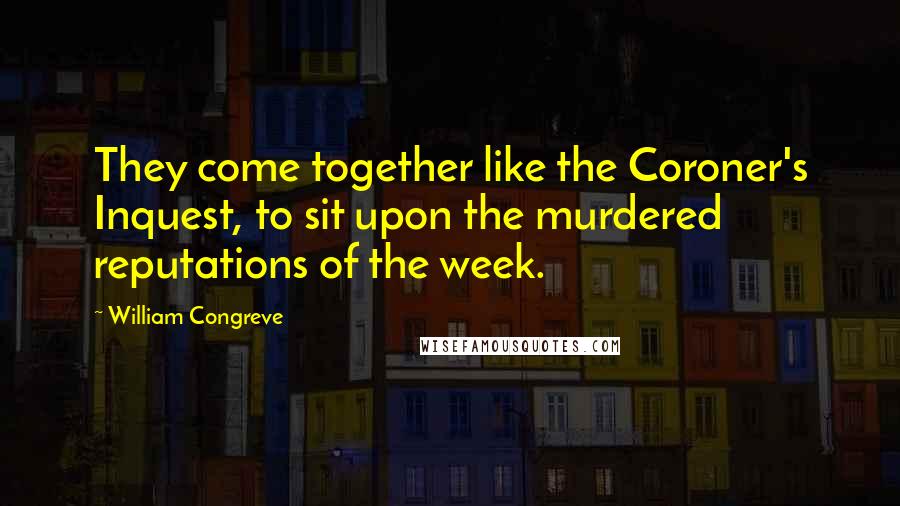 William Congreve quotes: They come together like the Coroner's Inquest, to sit upon the murdered reputations of the week. William Congreve quotes: They come together like the Coroner's Inquest, to sit upon the murdered reputations of the week.