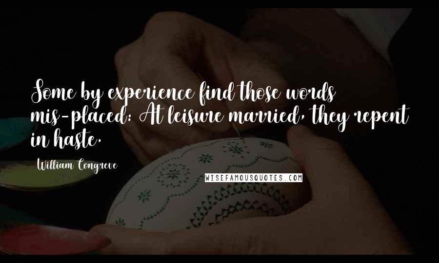 William Congreve quotes: Some by experience find those words mis-placed: At leisure married, they repent in haste.