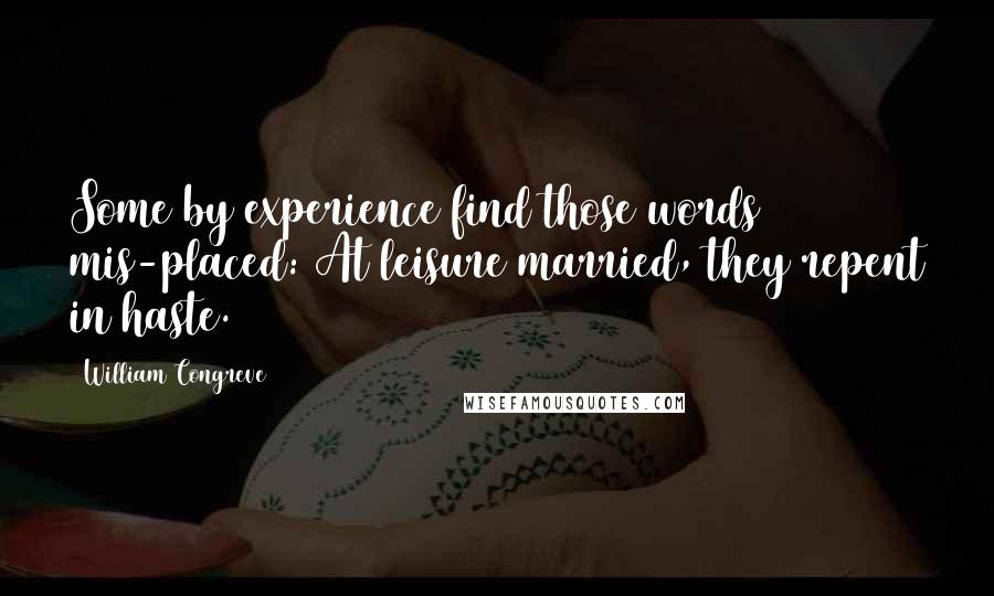William Congreve quotes: Some by experience find those words mis-placed: At leisure married, they repent in haste. William Congreve quotes: Some by experience find those words mis-placed: At leisure married, they repent in haste.
