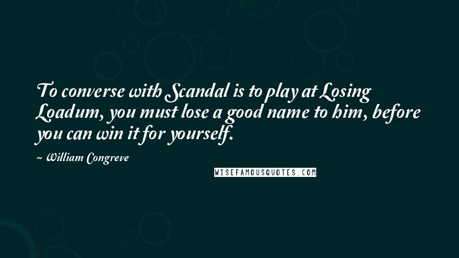 William Congreve quotes: To converse with Scandal is to play at Losing Loadum, you must lose a good name to him, before you can win it for yourself.
