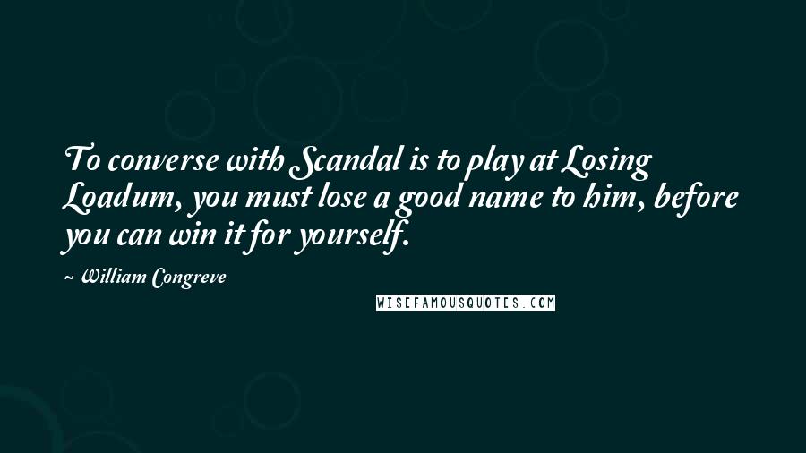 William Congreve quotes: To converse with Scandal is to play at Losing Loadum, you must lose a good name to him, before you can win it for yourself. William Congreve quotes: To converse with Scandal is to play at Losing Loadum, you must lose a good name to him, before you can win it for yourself.