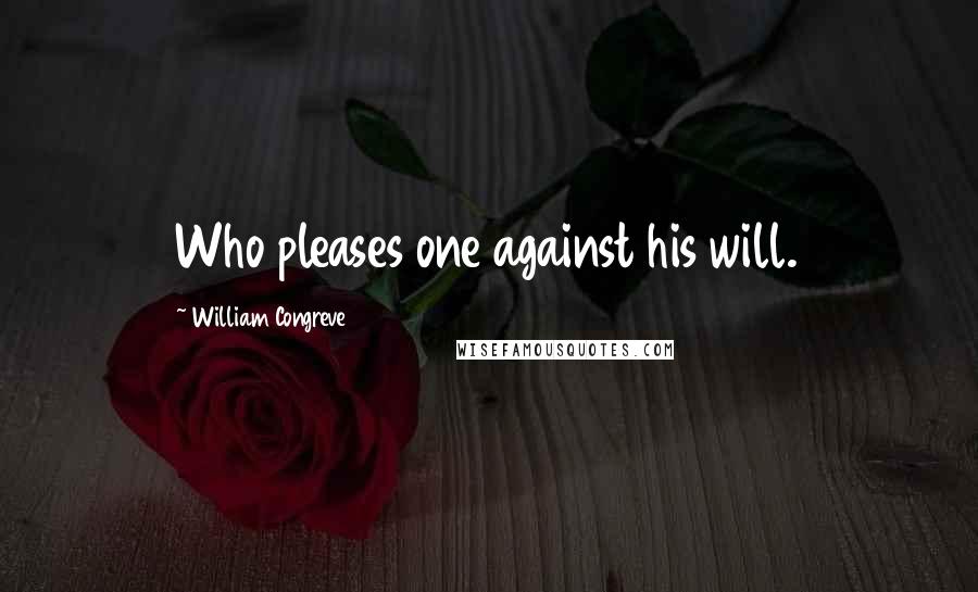 William Congreve quotes: Who pleases one against his will. William Congreve quotes: Who pleases one against his will.