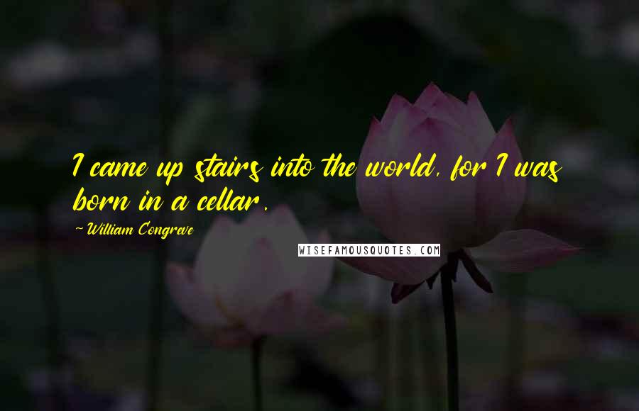 William Congreve quotes: I came up stairs into the world, for I was born in a cellar. William Congreve quotes: I came up stairs into the world, for I was born in a cellar.