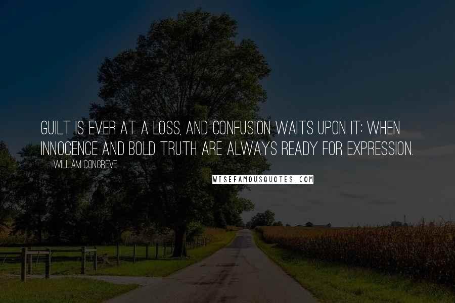 William Congreve quotes: Guilt is ever at a loss, and confusion waits upon it; when innocence and bold truth are always ready for expression. William Congreve quotes: Guilt is ever at a loss, and confusion waits upon it; when innocence and bold truth are always ready for expression.