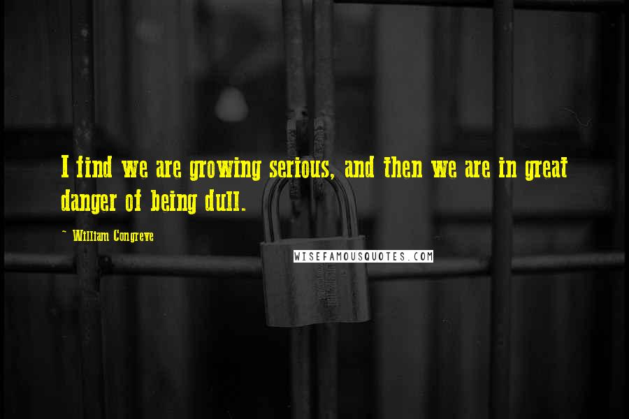 William Congreve quotes: I find we are growing serious, and then we are in great danger of being dull. William Congreve quotes: I find we are growing serious, and then we are in great danger of being dull.