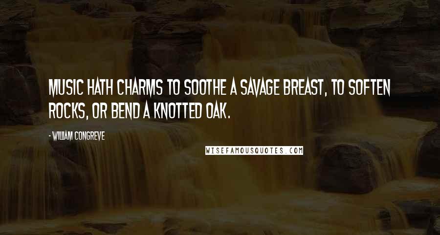 William Congreve quotes: Music hath charms to soothe a savage breast, to soften rocks, or bend a knotted oak.