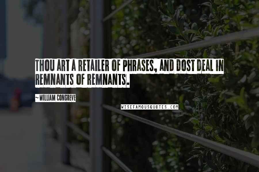 William Congreve quotes: Thou art a retailer of phrases, and dost deal in remnants of remnants. William Congreve quotes: Thou art a retailer of phrases, and dost deal in remnants of remnants.