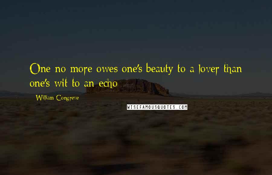 William Congreve quotes: One no more owes one's beauty to a lover than one's wit to an echo