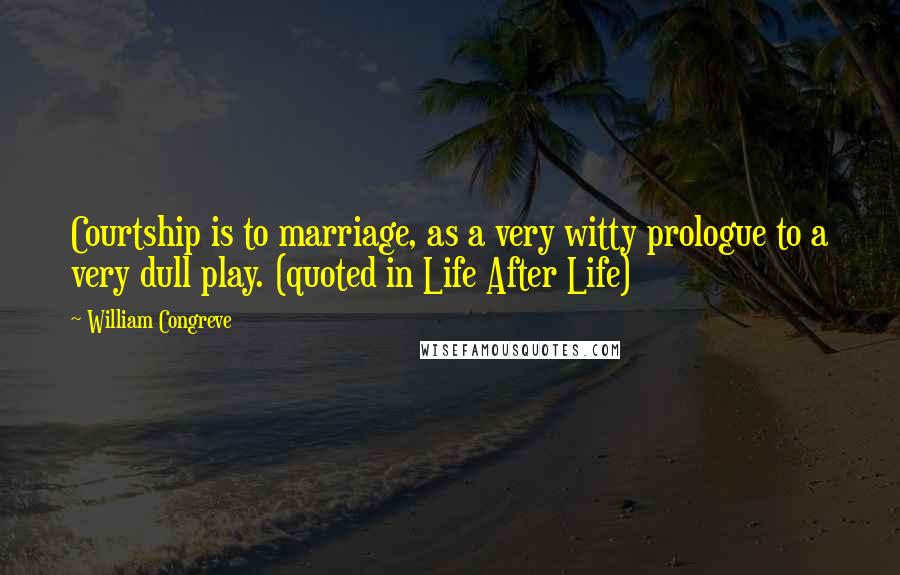 William Congreve quotes: Courtship is to marriage, as a very witty prologue to a very dull play. (quoted in Life After Life) William Congreve quotes: Courtship is to marriage, as a very witty prologue to a very dull play. (quoted in Life After Life)