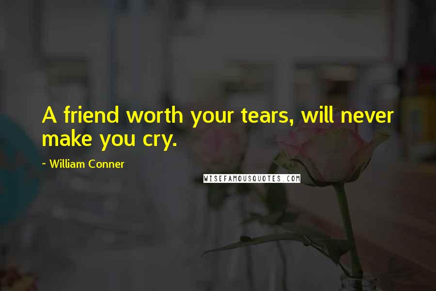 William Conner quotes: A friend worth your tears, will never make you cry.