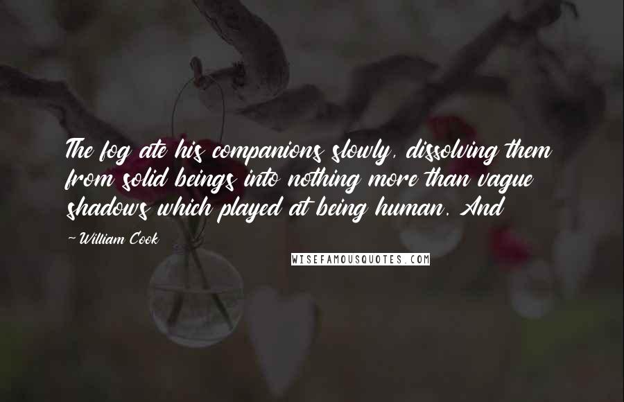 William Cook quotes: The fog ate his companions slowly, dissolving them from solid beings into nothing more than vague shadows which played at being human. And