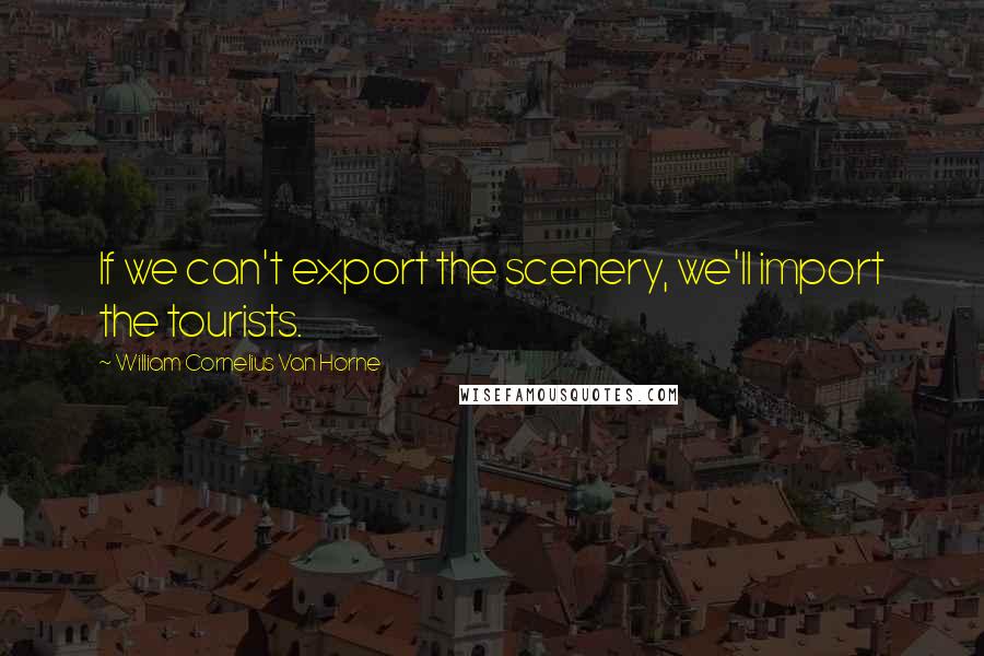 William Cornelius Van Horne quotes: If we can't export the scenery, we'll import the tourists.