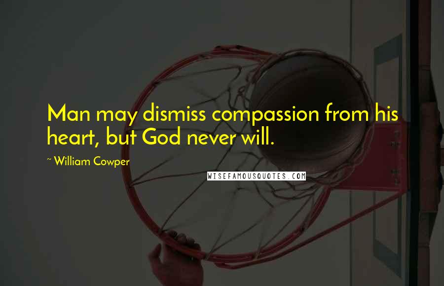 William Cowper quotes: Man may dismiss compassion from his heart, but God never will.