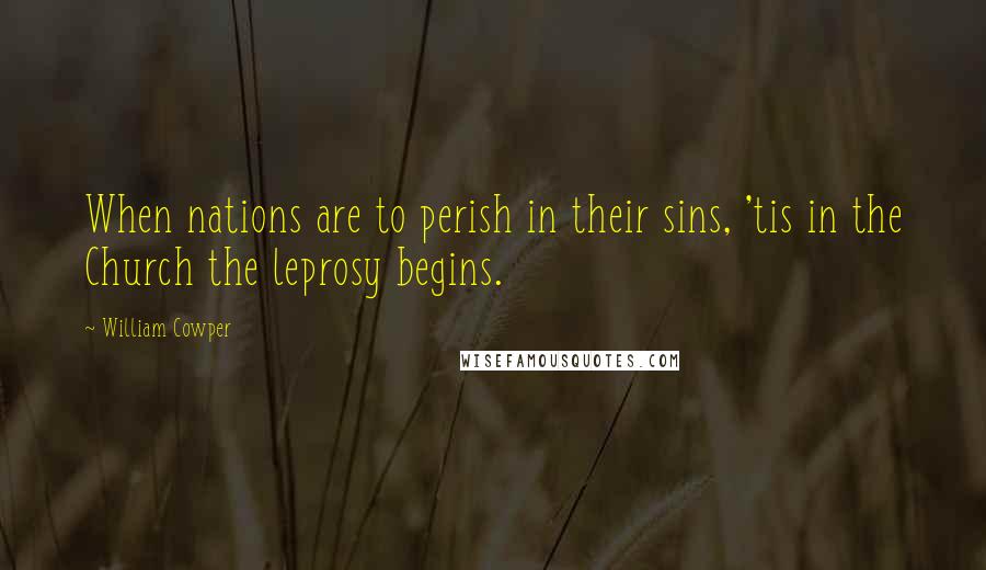 William Cowper quotes: When nations are to perish in their sins, 'tis in the Church the leprosy begins.