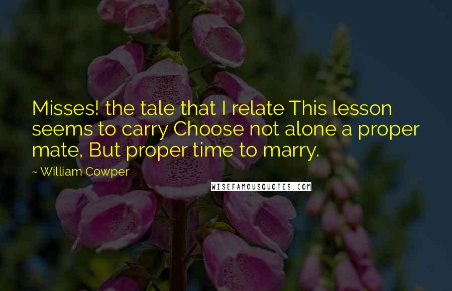 William Cowper quotes: Misses! the tale that I relate This lesson seems to carry Choose not alone a proper mate, But proper time to marry.