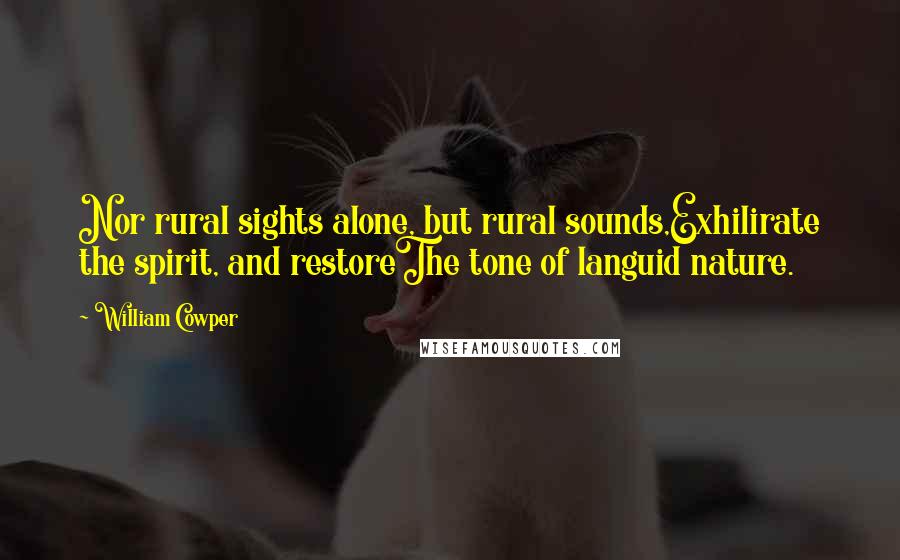 William Cowper quotes: Nor rural sights alone, but rural sounds,Exhilirate the spirit, and restoreThe tone of languid nature.