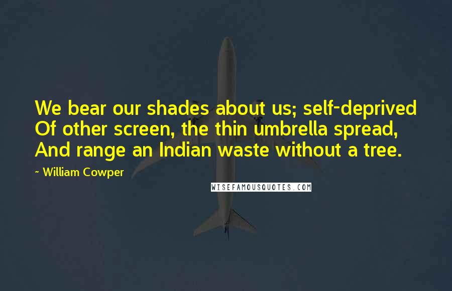 William Cowper quotes: We bear our shades about us; self-deprived Of other screen, the thin umbrella spread, And range an Indian waste without a tree.