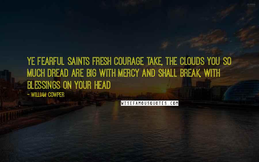 William Cowper quotes: Ye fearful saints fresh courage take, The clouds you so much dread Are big with mercy and shall break, With blessings on your head