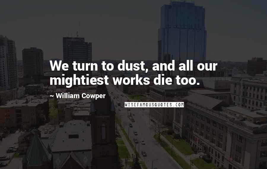 William Cowper quotes: We turn to dust, and all our mightiest works die too.