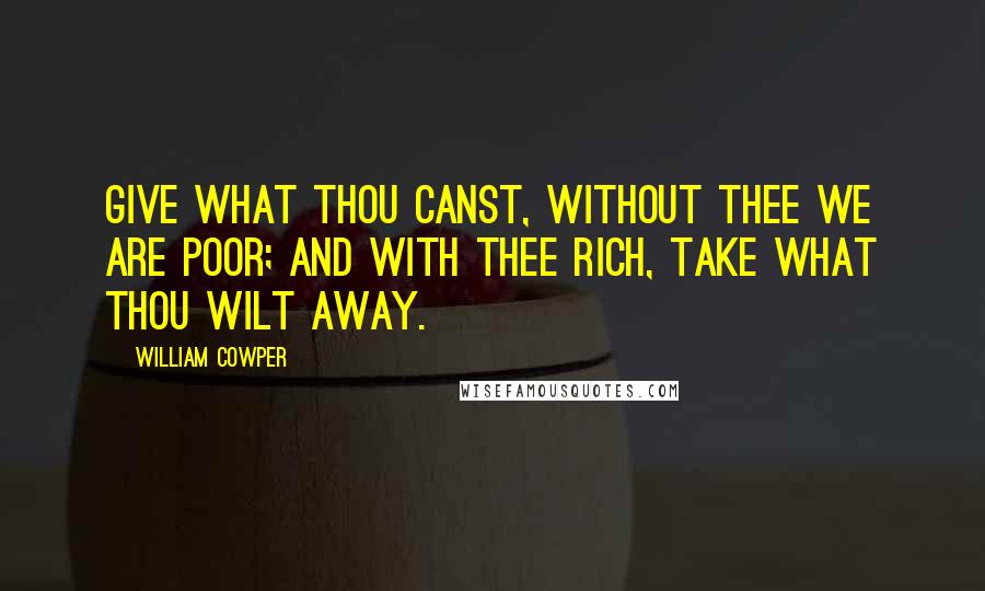 William Cowper quotes: Give what thou canst, without Thee we are poor; And with Thee rich, take what Thou wilt away.