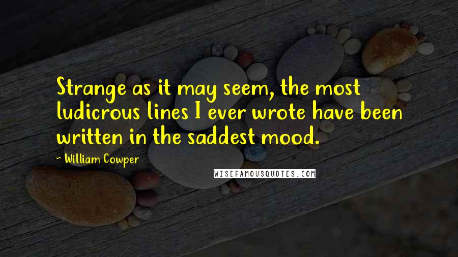 William Cowper quotes: Strange as it may seem, the most ludicrous lines I ever wrote have been written in the saddest mood.