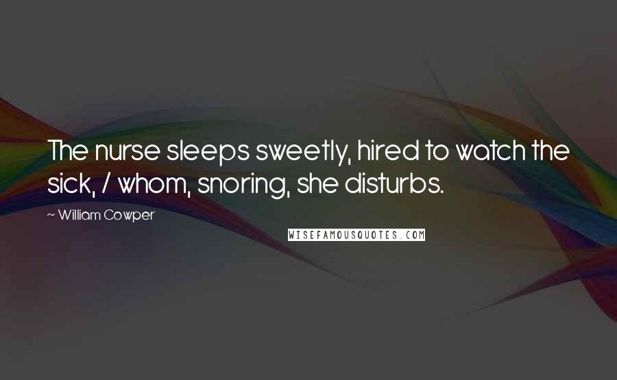 William Cowper quotes: The nurse sleeps sweetly, hired to watch the sick, / whom, snoring, she disturbs.