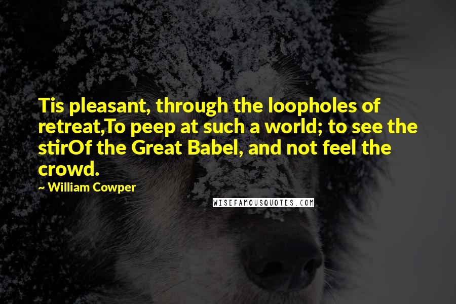 William Cowper quotes: Tis pleasant, through the loopholes of retreat,To peep at such a world; to see the stirOf the Great Babel, and not feel the crowd.