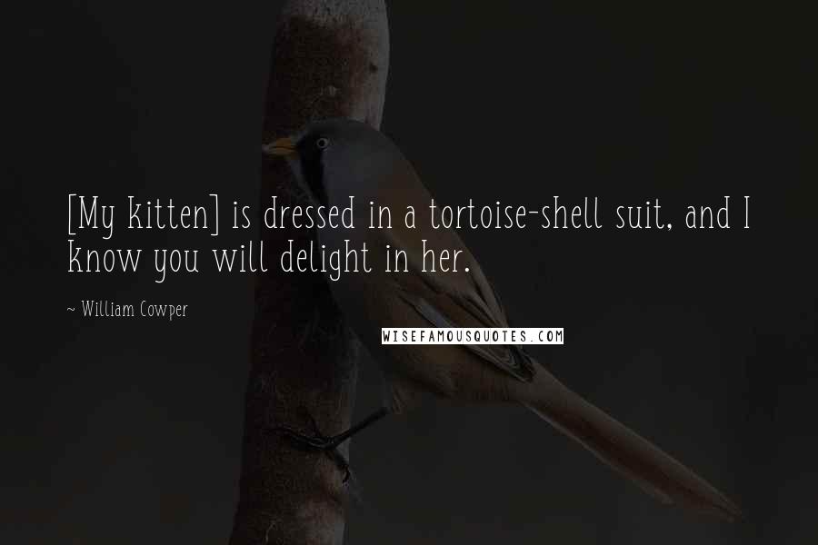 William Cowper quotes: [My kitten] is dressed in a tortoise-shell suit, and I know you will delight in her.