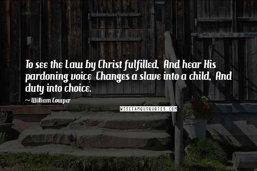 William Cowper quotes: To see the Law by Christ fulfilled, And hear His pardoning voice Changes a slave into a child, And duty into choice.