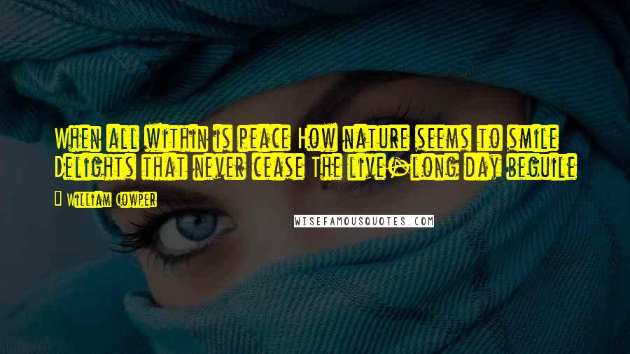 William Cowper quotes: When all within is peace How nature seems to smile Delights that never cease The live-long day beguile