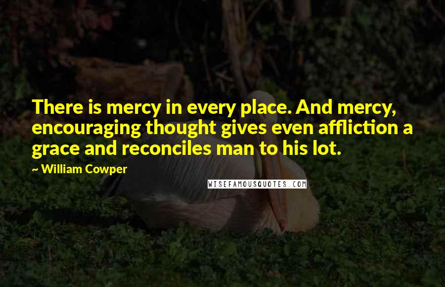 William Cowper quotes: There is mercy in every place. And mercy, encouraging thought gives even affliction a grace and reconciles man to his lot.
