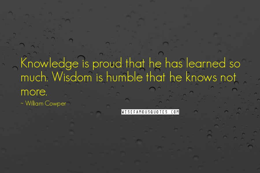 William Cowper quotes: Knowledge is proud that he has learned so much. Wisdom is humble that he knows not more.