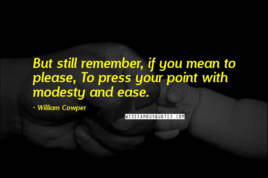 William Cowper quotes: But still remember, if you mean to please, To press your point with modesty and ease.