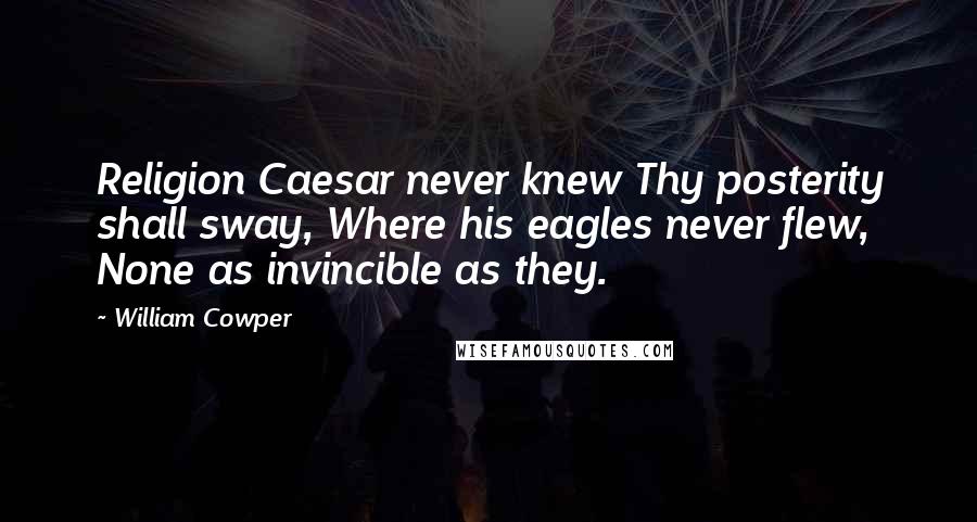 William Cowper quotes: Religion Caesar never knew Thy posterity shall sway, Where his eagles never flew, None as invincible as they.