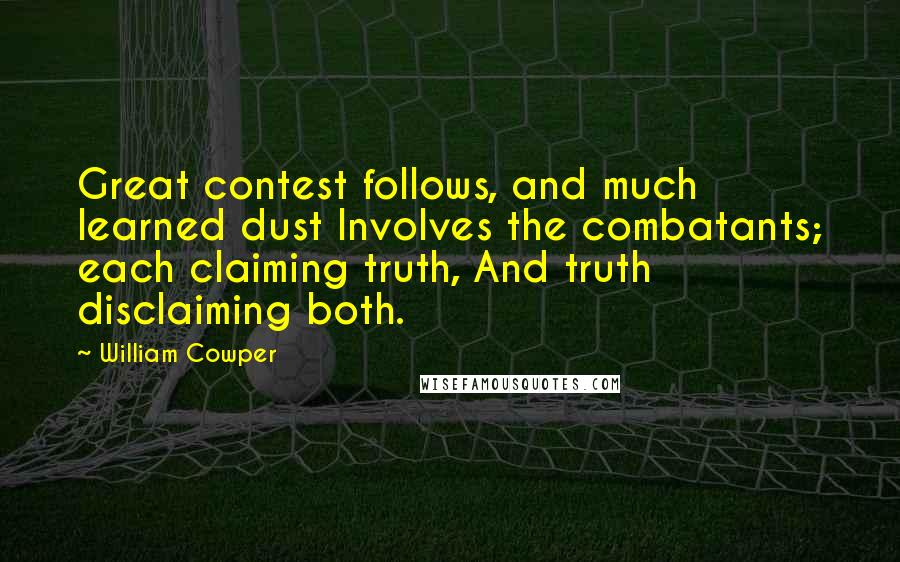 William Cowper quotes: Great contest follows, and much learned dust Involves the combatants; each claiming truth, And truth disclaiming both.