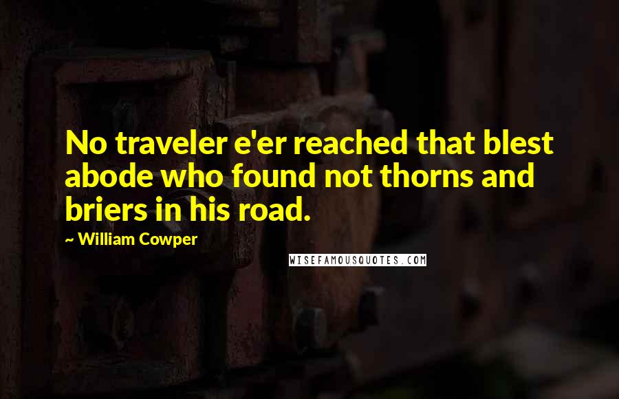 William Cowper quotes: No traveler e'er reached that blest abode who found not thorns and briers in his road.
