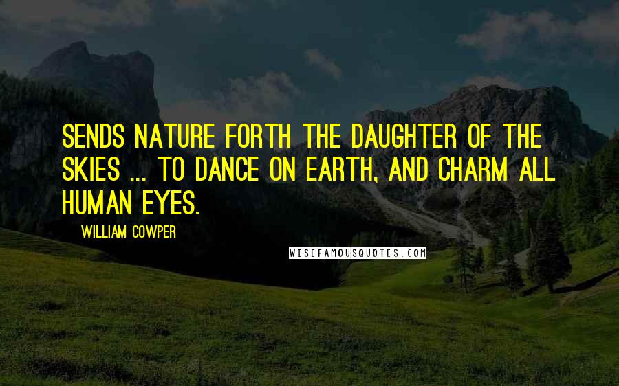 William Cowper quotes: Sends Nature forth the daughter of the skies ... To dance on earth, and charm all human eyes.