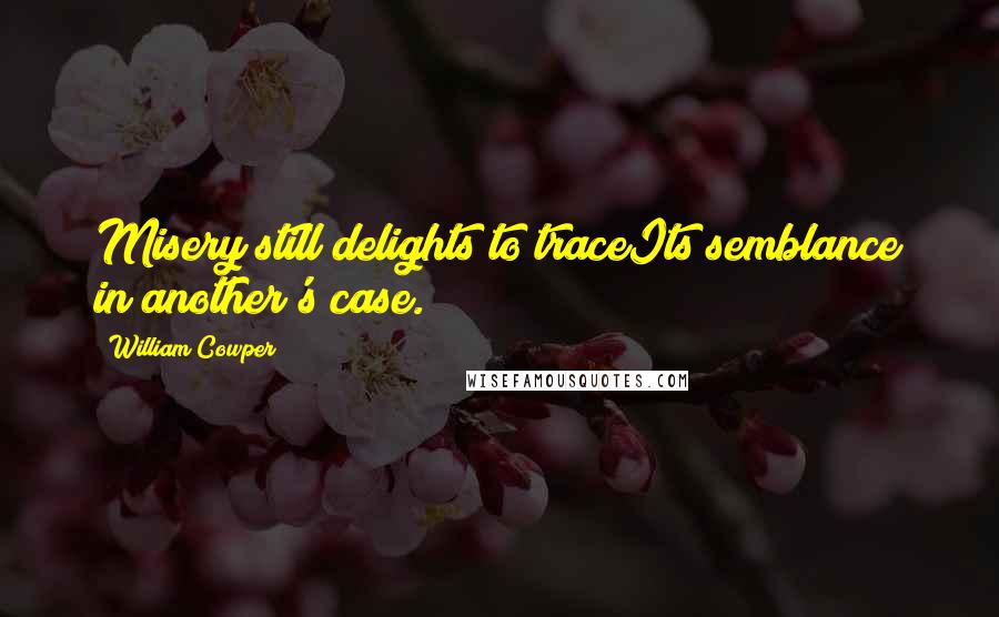 William Cowper quotes: Misery still delights to traceIts semblance in another's case.