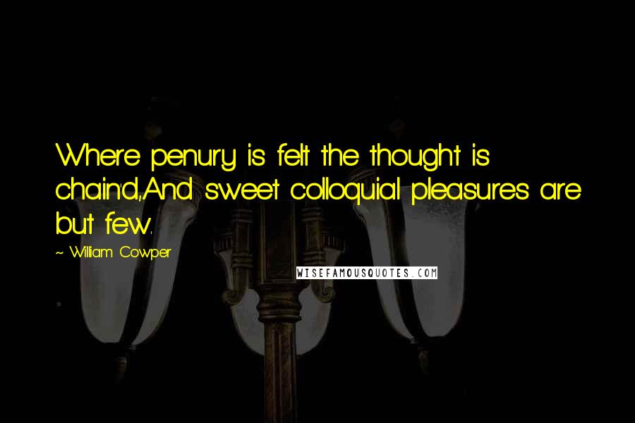 William Cowper quotes: Where penury is felt the thought is chain'd,And sweet colloquial pleasures are but few.