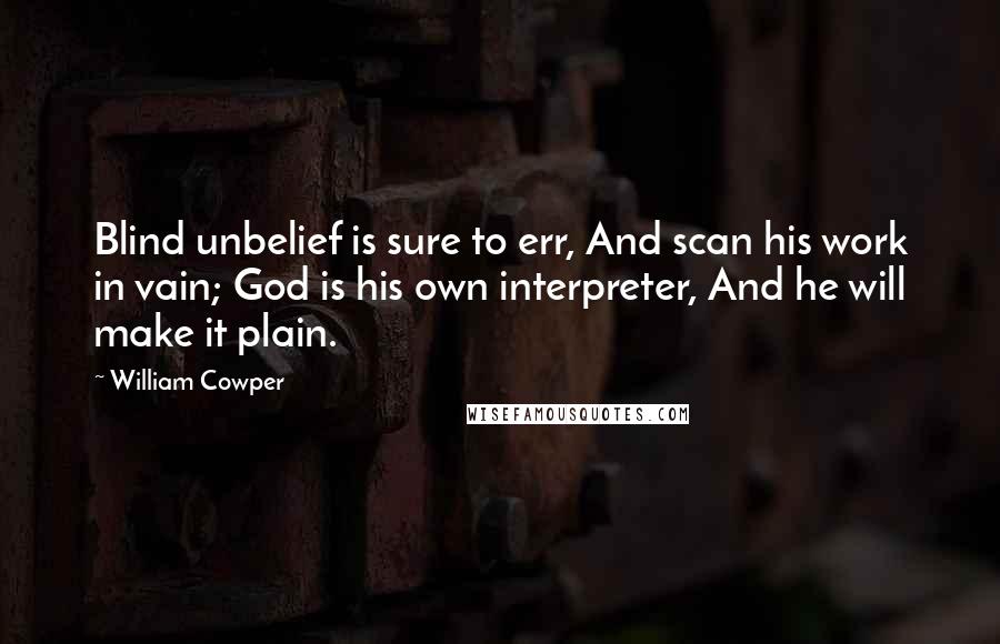 William Cowper quotes: Blind unbelief is sure to err, And scan his work in vain; God is his own interpreter, And he will make it plain.