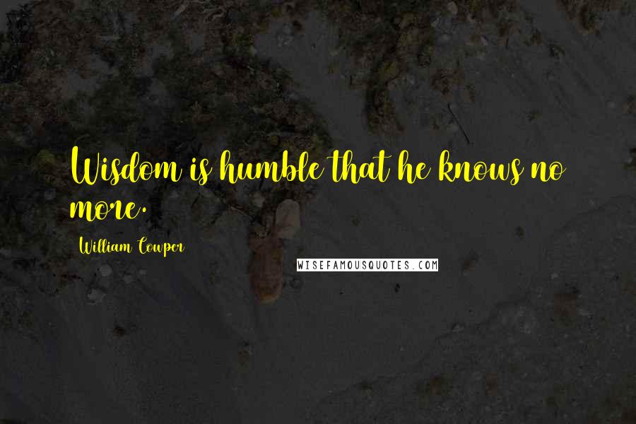 William Cowper quotes: Wisdom is humble that he knows no more.