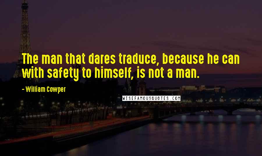 William Cowper quotes: The man that dares traduce, because he can with safety to himself, is not a man.